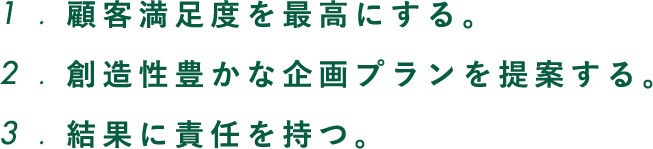 1 . 顧客満足度を最高にする。2 . 創造性豊かな企画プランを提案する。 3 . 結果に責任を持つ。